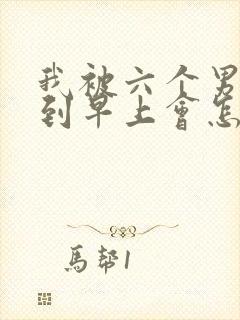 我被六个男人躁到早上会怎么样