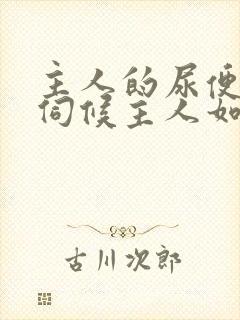 主人的尿便器h伺候主人如厕吞尿