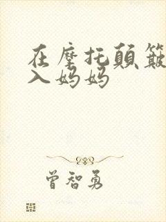 在摩托颠簸中进入妈妈