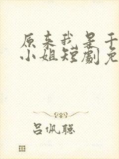 原来我是千金大小姐短剧免费观看