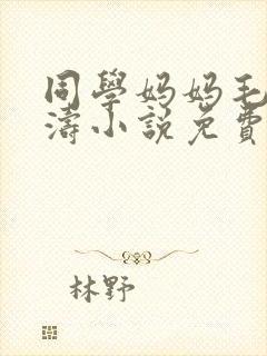 同学妈妈毛姨小涛小说免费阅读全文