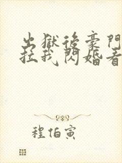 出狱后豪门大佬拉我闪婚看