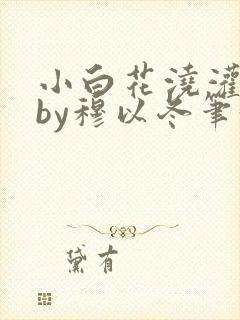 小白花浇灌日常by穆以冬笔趣阁