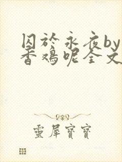 囚于永夜by麦香鸡呢全文免费阅读无删减