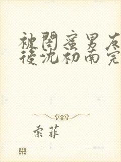 被闺蜜男友认错后沈初南完结版封面