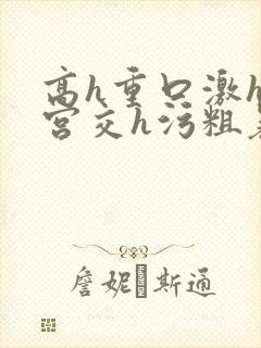 高h重口激h慎宫交h污粗暴小说