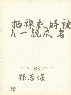 拍裸戏时被c了h一脱成名