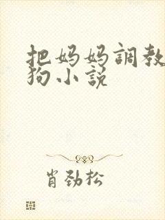 把妈妈调教成母狗小说