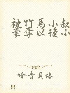 被竹马小叔巧取豪夺以后小说在线阅读