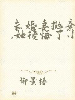 未婚妻抛弃我后,她后悔了小说全文阅读