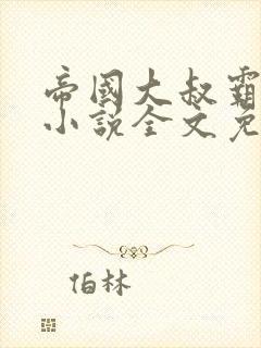帝国大叔霸道宠小说全文免费阅读