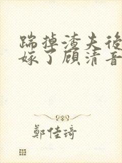 踹掉渣夫后她高嫁了顾清音全本阅读