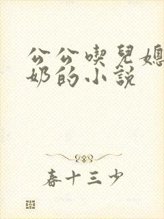 公公吃儿媳妇的奶的小说