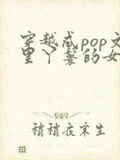 穿越成pop文里丫鬟的女配小说