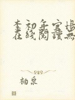 李初年官场小说在线阅读无弹窗全文