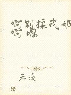 啊别揉我奶头.啊 嗯