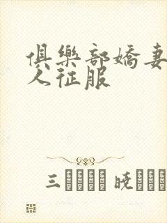 俱乐部娇妻被黑人征服