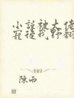 小说被大佬们团宠后我野翻了免费阅读