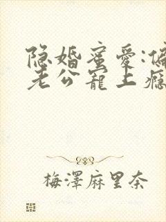 隐婚蜜爱:偏执老公宠上瘾小说免费阅读