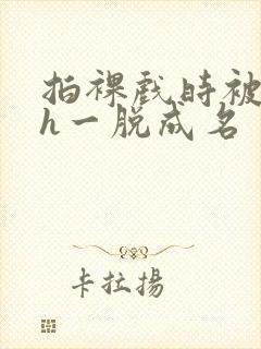 拍裸戏时被c了h一脱成名封面