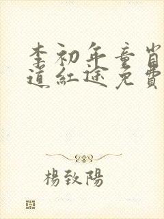 李初年童肖媛正道红途免费阅读李初年