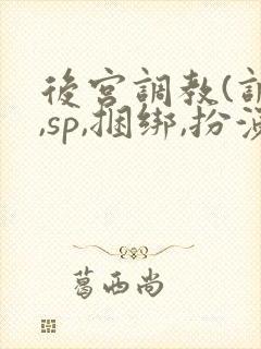 后宫调教(调教,sp,捆绑,扮演,憋尿)