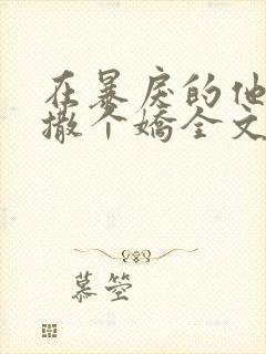 在暴戾的他怀里撒个娇全文免费