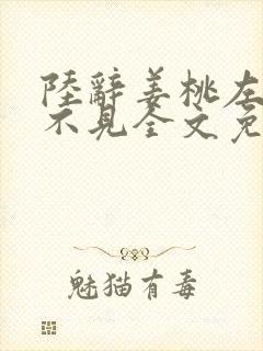 陆辞姜桃左耳听不见全文免费阅读