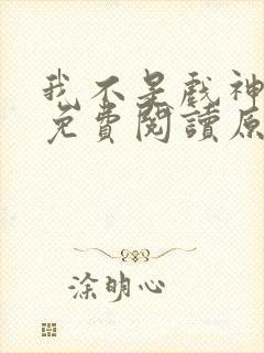 我不是戏神小说免费阅读原文
