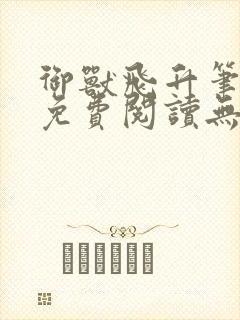 御兽飞升笔趣阁免费阅读无弹窗