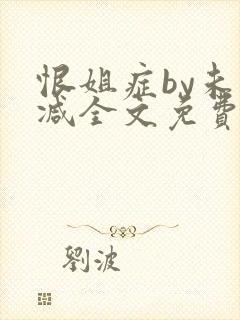 恨姐症by未删减全文免费阅读笔趣阁