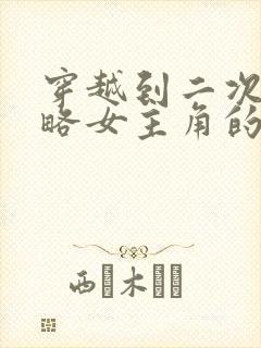穿越到二次元攻略女主角的小说