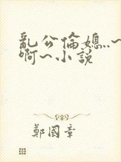乱公伦媳..~啊~小说