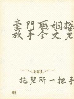 豪门联姻总裁请放手全文免费阅读