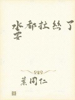 水都拉丝了还不要