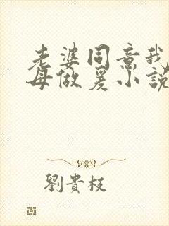 老婆同意我和岳母做爰小说