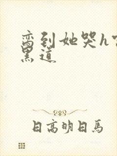 脔到她哭h宫交黑道