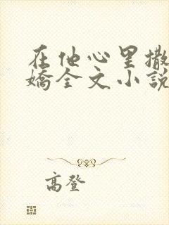 在他心里撒了个娇全文小说免费阅读全文