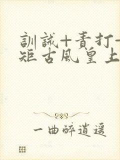 训诫+责打+规矩古风皇上皇后