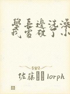 学长边洗澡边把我处破了小说封面