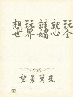 想玩谁就玩谁的世界媚心全文阅读封面