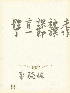 体育课被老师C了一节课作文