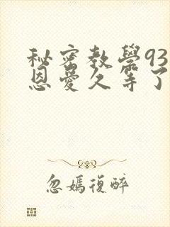 秘密教学93话恩爱久等了免费阅读