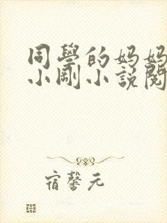 同学的妈妈张姨小刚小说阅读