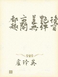 都市美艳后宫笔趣阁无弹窗