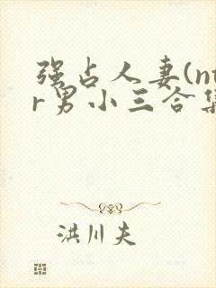 强占人妻(ntr男小三合集)