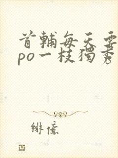 首辅每天要不够po一枝独秀全文