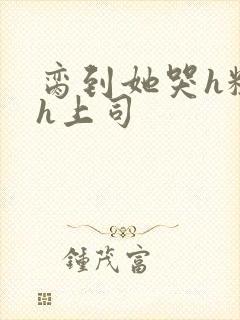 脔到她哭h粗话h上司