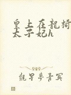 皇上在龙椅上c太子妃h