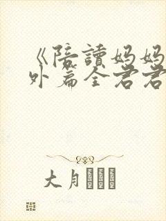 《陪读妈妈》番外篇全君君